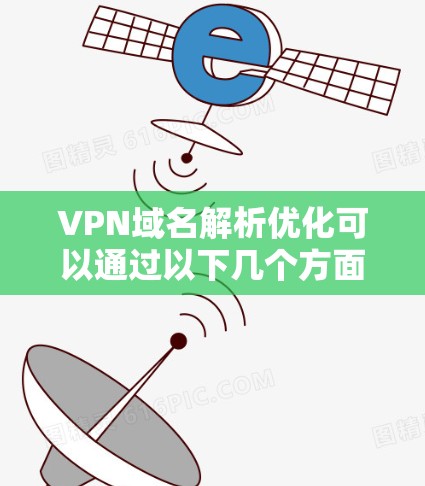 VPN域名解析优化可以通过以下几个方面来实现，以提高网络性能和稳定性