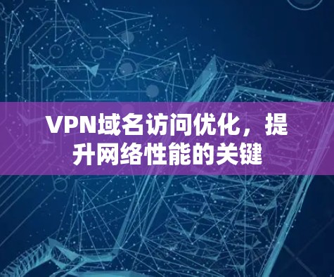 VPN域名访问优化，提升网络性能的关键