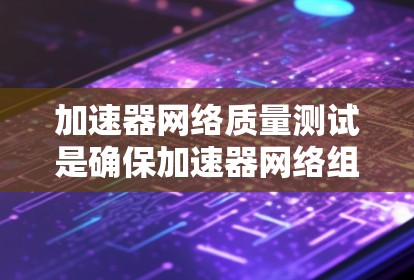 加速器网络质量测试是确保加速器网络组件（如网络加速器、智能化边缘设备等）按预期工作并提供高性能服务的关键过程。以下是进行加速器网络质量测试的主要维度和步骤