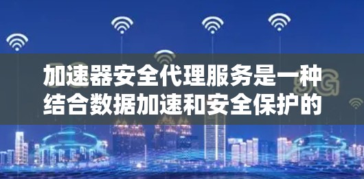 加速器安全代理服务是一种结合数据加速和安全保护的解决方案，旨在在不影响性能的前提下，确保数据的安全传输和处理。以下是对这一服务的详细分析