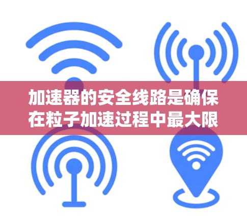 加速器的安全线路是确保在粒子加速过程中最大限度减少风险的关键系统。以下是对加速器安全线路的详细分析和总结 加速器的安全线路是确保在粒子加速过程中最大限度减少风险的关键系统。以下是对加速器安全线路的详细分析和总结