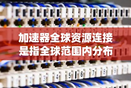 加速器全球资源连接是指全球范围内分布的加速器设备之间数据共享和协同工作的系统。这一系统通过高速网络、分布式存储和先进的数据分析工具，支持跨实验室的科研合作，促进科学发现。以下是对这一概念的详细分析