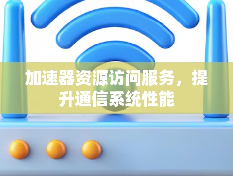 加速器资源访问服务，提升通信系统性能