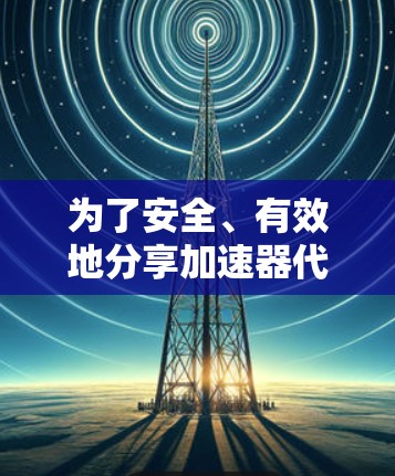 为了安全、有效地分享加速器代理节点,可以按照以下步骤进行 为了安全、有效地分享加速器代理节点,可以按照以下步骤进行