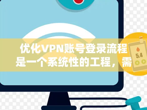 优化VPN账号登录流程是一个系统性的工程，需要从多个角度进行全面考虑。以下是一个分步骤的优化方案，旨在提升用户体验、增强安全性并提高效率