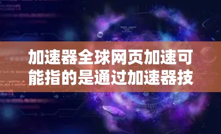 加速器全球网页加速可能指的是通过加速器技术来优化网站或应用的全球访问性能，使其在不同地区的用户体验更好。以下是一些可能的解释和相关信息