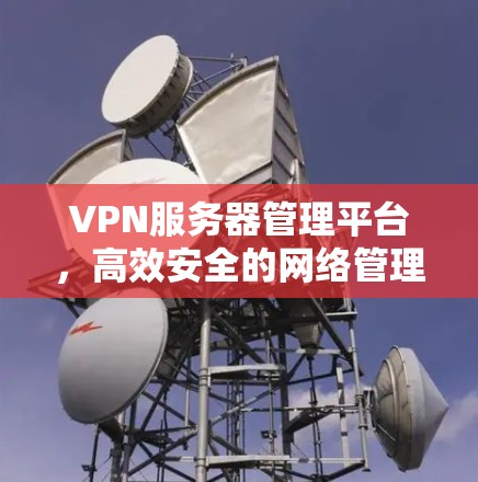 VPN服务器管理平台，高效安全的网络管理解决方案