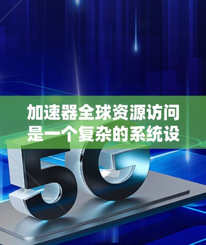 加速器全球资源访问是一个复杂的系统设计问题，涉及多个技术领域和挑战。以下是对这一问题的详细分析和总结