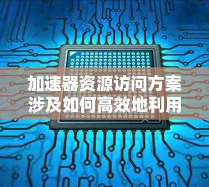 加速器资源访问方案涉及如何高效地利用加速器（如 GPU、FPGA、TPU 等）的硬件资源来加速计算任务。以下是一个详细的加速器资源访问方案，涵盖设计思路、关键技术、实现步骤和优化方法