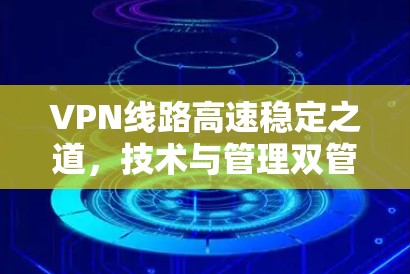 VPN线路高速稳定之道，技术与管理双管齐下