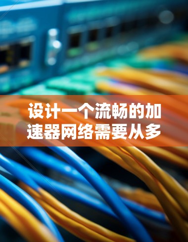 设计一个流畅的加速器网络需要从多个层面进行优化，以下是一个有条理的步骤指南