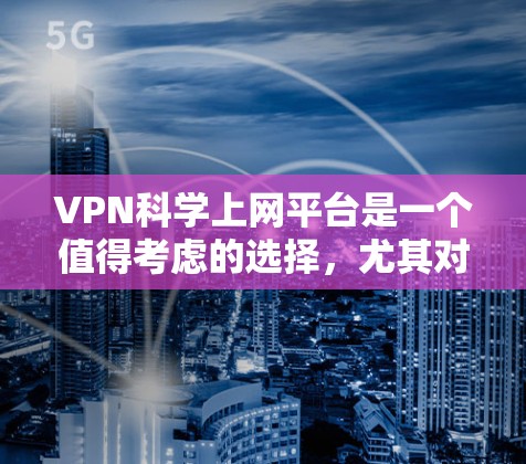VPN科学上网平台是一个值得考虑的选择，尤其对于那些注重网络安全和隐私保护的用户。以下是对该平台的详细分析和建议