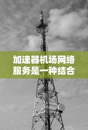 加速器机场网络服务是一种结合了加速器技术和机场网络需求的解决方案，旨在优化机场网络性能，提升用户体验和数据传输效率。以下是对该服务的详细分析和总结