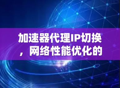 加速器代理IP切换，网络性能优化的关键技术