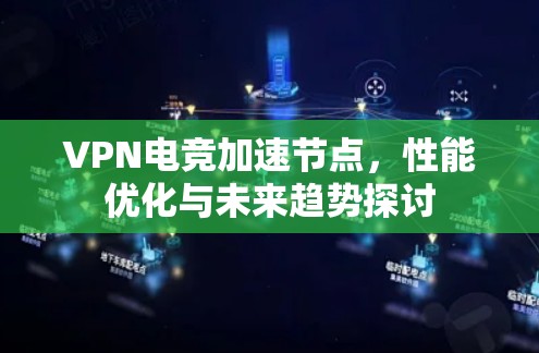 VPN电竞加速节点，性能优化与未来趋势探讨