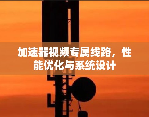 加速器视频专属线路，性能优化与系统设计