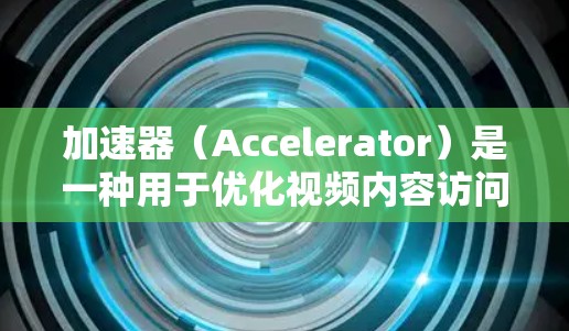 加速器（Accelerator）是一种用于优化视频内容访问和传输的技术或服务，主要目标是提高视频加载速度、减少延迟和带宽消耗。以下是一些关于加速器视频访问服务的要点
