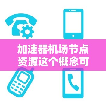 加速器机场节点资源这个概念可能与网络加速、内容分发、数据处理等场景相关。以下是一些可能的解释和相关信息 加速器机场节点资源这个概念可能与网络加速、内容分发、数据处理等场景相关。以下是一些可能的解释和相关信息