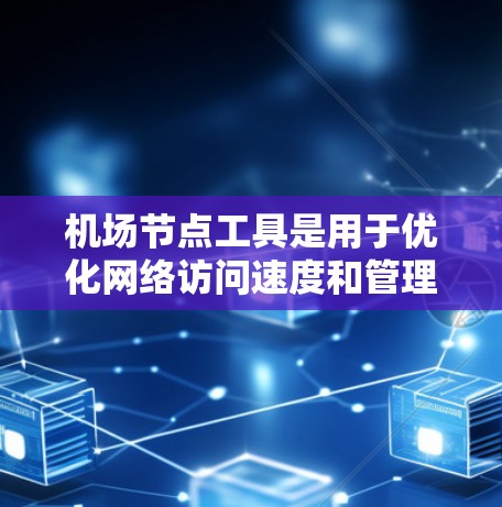 机场节点工具是用于优化网络访问速度和管理加速服务的有效工具。以下是对机场节点工具的详细总结 机场节点工具是用于优化网络访问速度和管理加速服务的有效工具。以下是对机场节点工具的详细总结