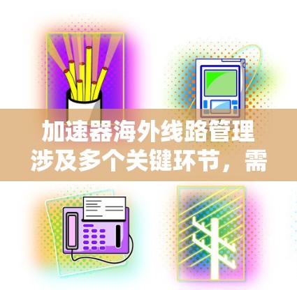 加速器海外线路管理涉及多个关键环节，需要国际合作伙伴共同努力，确保技术、数据安全和协作的有效性。以下是对该管理的详细分析和建议