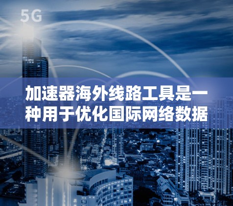 加速器海外线路工具是一种用于优化国际网络数据传输的技术，旨在提高数据在跨国环境中的传输效率。以下是对这些工具的详细分析和总结