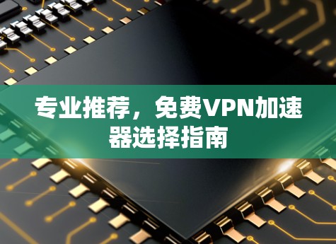 专业推荐，免费VPN加速器选择指南
