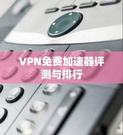 VPN免费加速器评测与排行 VPN免费加速器评测与排行