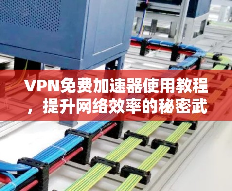 VPN免费加速器使用教程,提升网络效率的秘密武器 VPN免费加速器使用教程,提升网络效率的秘密武器