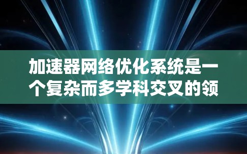加速器网络优化系统是一个复杂而多学科交叉的领域，旨在通过优化加速器网络结构和运行参数，提升性能、降低成本并增强系统的稳定性和可扩展性。以下是对该系统的详细分析和总结