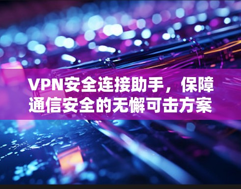 VPN安全连接助手，保障通信安全的无懈可击方案