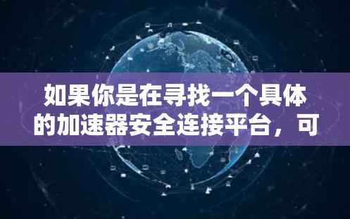 如果你是在寻找一个具体的加速器安全连接平台，可能需要明确以下几点