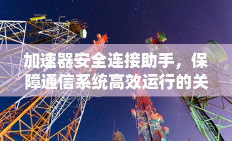 加速器安全连接助手，保障通信系统高效运行的关键技术