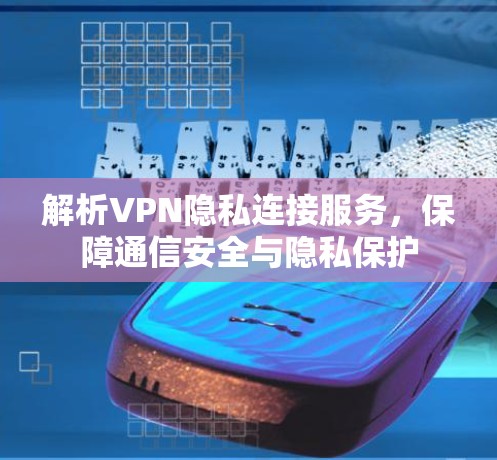 解析VPN隐私连接服务,保障通信安全与隐私保护 解析VPN隐私连接服务,保障通信安全与隐私保护