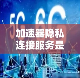 加速器隐私连接服务是一种结合数据加速和隐私保护的技术，旨在在高效传输的同时保障数据安全。以下是对该技术的详细分析和总结