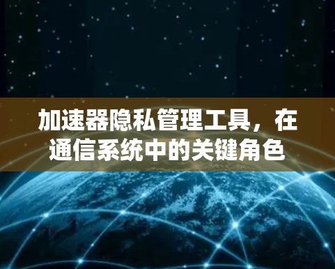 加速器隐私管理工具,在通信系统中的关键角色 加速器隐私管理工具,在通信系统中的关键角色