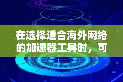 在选择适合海外网络的加速器工具时,可以按照以下步骤进行分析和决策 在选择适合海外网络的加速器工具时,可以按照以下步骤进行分析和决策