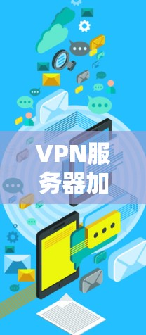VPN服务器加速软件,提升网络性能的关键解决方案 VPN服务器加速软件,提升网络性能的关键解决方案