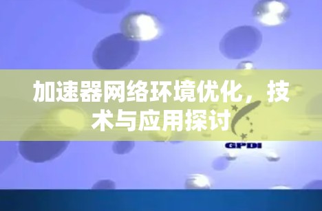 加速器网络环境优化，技术与应用探讨