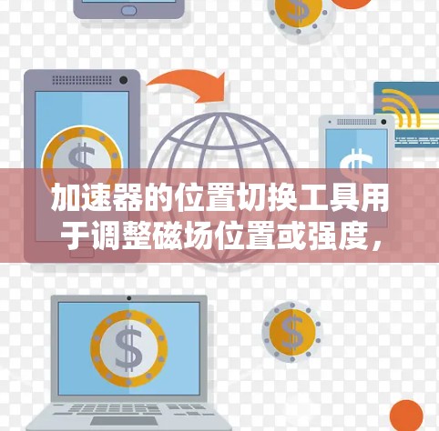 加速器的位置切换工具用于调整磁场位置或强度，以控制粒子的轨迹。以下是对该工具的详细分析