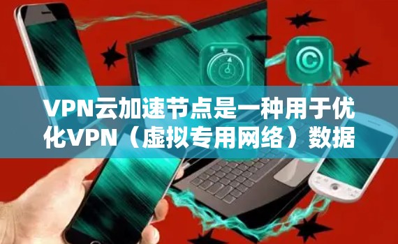 VPN云加速节点是一种用于优化VPN（虚拟专用网络）数据传输的技术，主要应用于分布式数据中心或需要访问全球分散云服务提供商的场景。以下是对VPN云加速节点的详细分析