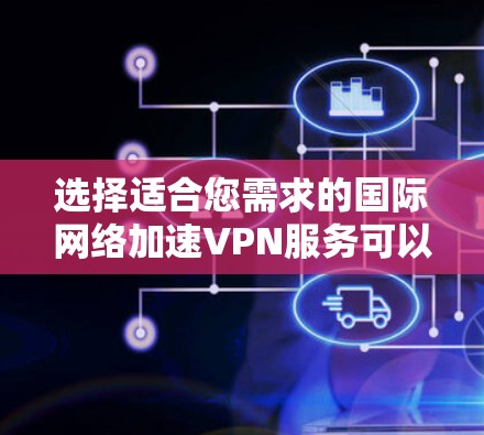 选择适合您需求的国际网络加速VPN服务可以帮助您更高效地访问国外资源，提升网络性能。以下是为您量身定制的解决方案