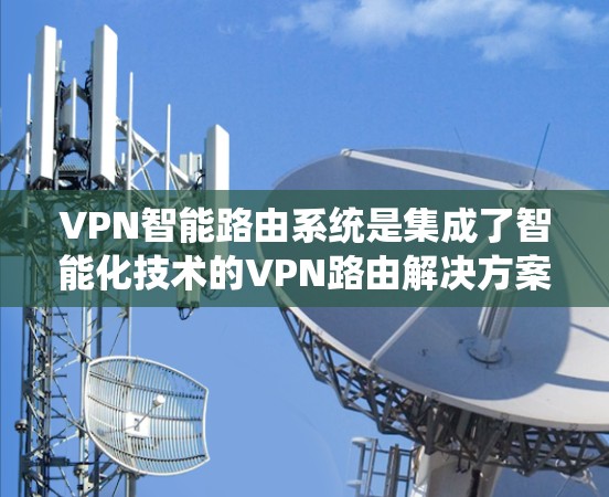 VPN智能路由系统是集成了智能化技术的VPN路由解决方案，旨在通过自动化和优化来提升VPN网络的性能和安全性。以下是对该系统的详细分析和总结