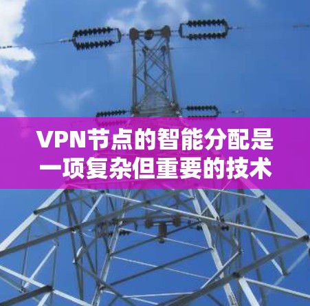 VPN节点的智能分配是一项复杂但重要的技术，旨在优化用户的网络体验。以下是对这一技术的详细分析和总结