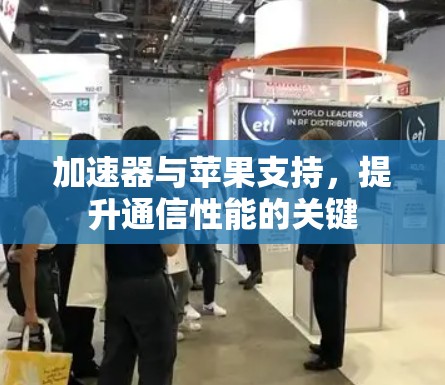 加速器与苹果支持,提升通信性能的关键 加速器与苹果支持,提升通信性能的关键