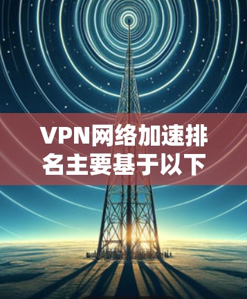 VPN网络加速排名主要基于以下几个关键因素 VPN网络加速排名主要基于以下几个关键因素