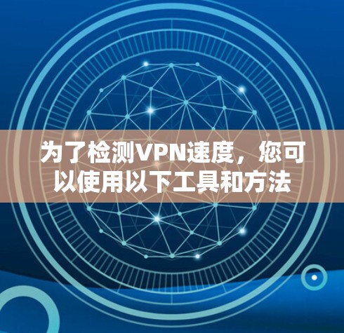 为了检测VPN速度,您可以使用以下工具和方法 为了检测VPN速度,您可以使用以下工具和方法
