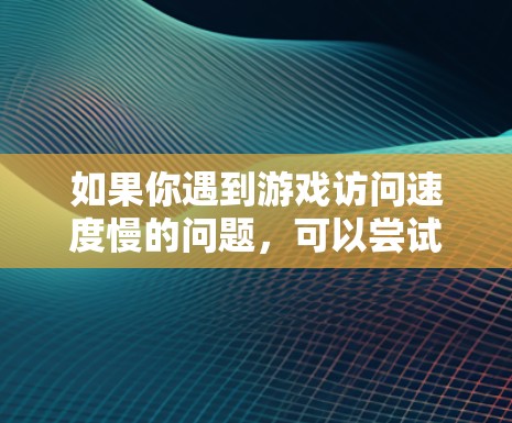 如果你遇到游戏访问速度慢的问题,可以尝试以下方法来加速游戏访问 如果你遇到游戏访问速度慢的问题,可以尝试以下方法来加速游戏访问
