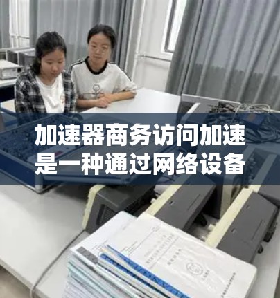 加速器商务访问加速是一种通过网络设备优化数据传输速度和性能的技术,广泛应用于商业环境中,以满足高性能需求的场景。以下是对该技术的详细分析和总结 加速器商务访问加速是一种通过网络设备优化数据传输速度和性能的技术,广泛应用于商业环境中,以满足高性能需求的场景。以下是对该技术的详细分析和总结