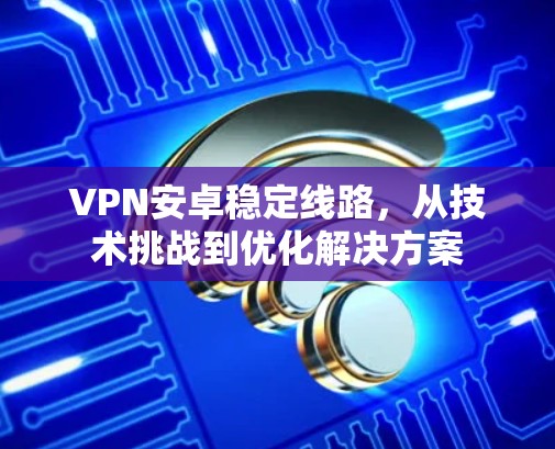 VPN安卓稳定线路，从技术挑战到优化解决方案