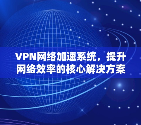 VPN网络加速系统，提升网络效率的核心解决方案
